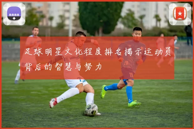 足球明星文化程度排名揭示运动员背后的智慧与努力