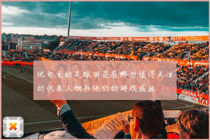 玩电竞的足球明星有哪些值得关注的代表人物和他们的游戏成就