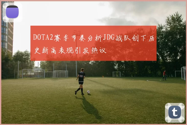 DOTA2赛季节奏分析JDG战队创下历史新高表现引发热议
