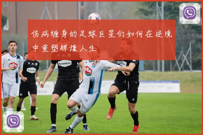 伤病缠身的足球巨星们如何在逆境中重塑辉煌人生