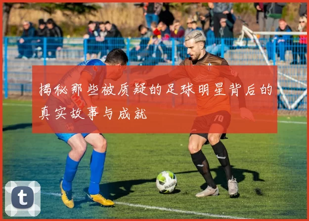 揭秘那些被质疑的足球明星背后的真实故事与成就