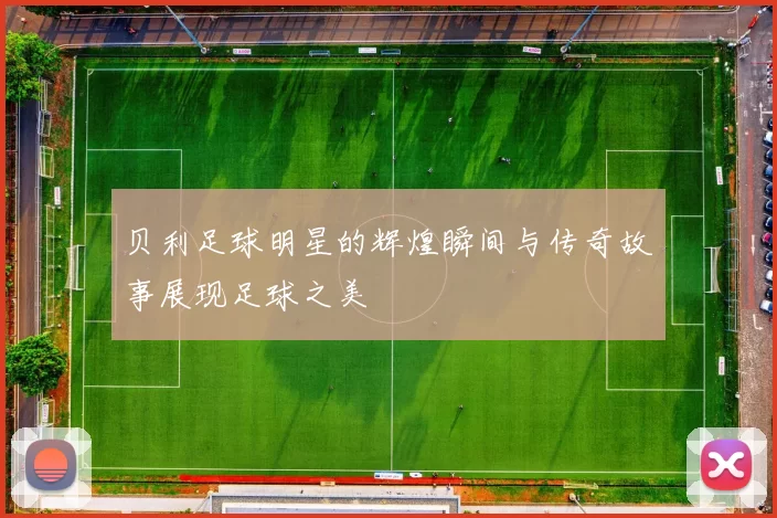 贝利足球明星的辉煌瞬间与传奇故事展现足球之美
