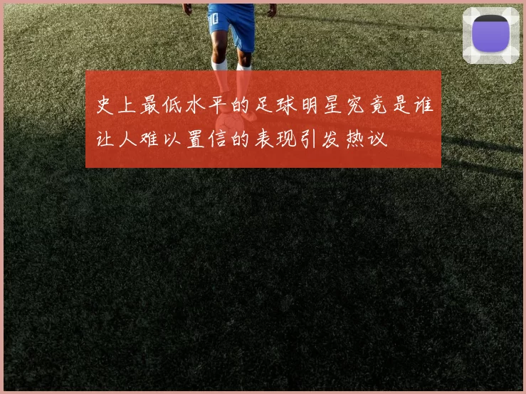 史上最低水平的足球明星究竟是谁让人难以置信的表现引发热议