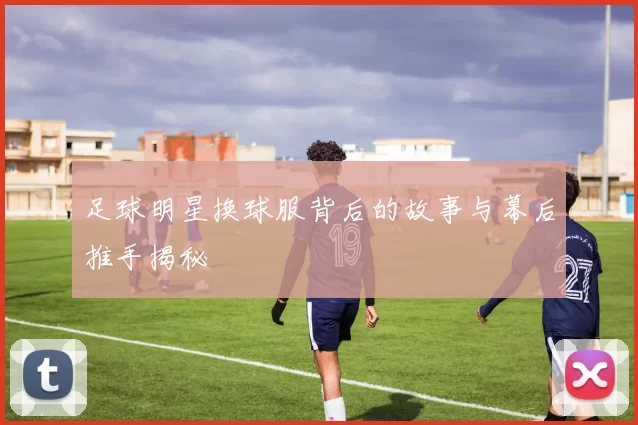 足球明星换球服背后的故事与幕后推手揭秘