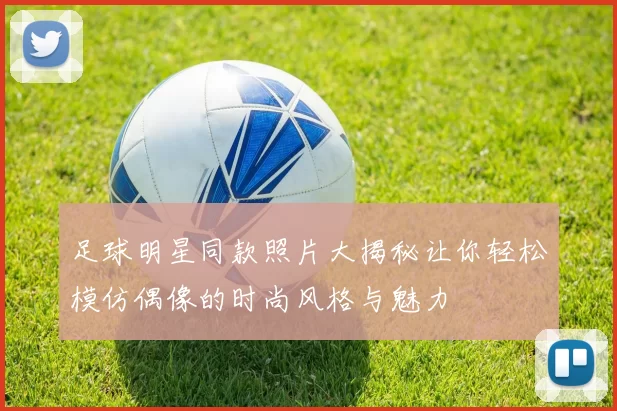 足球明星同款照片大揭秘让你轻松模仿偶像的时尚风格与魅力