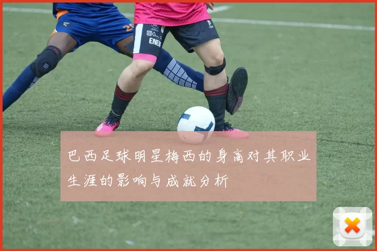 巴西足球明星梅西的身高对其职业生涯的影响与成就分析