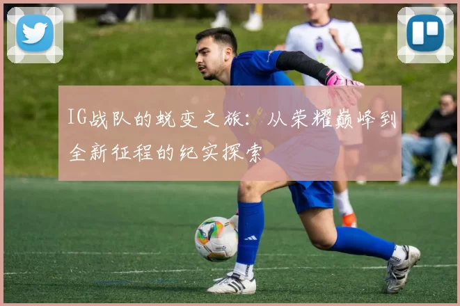 IG战队的蜕变之旅：从荣耀巅峰到全新征程的纪实探索