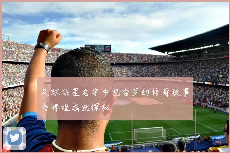足球明星名字中包含罗的传奇故事与辉煌成就探秘