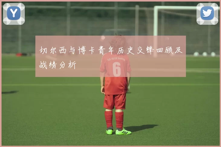 切尔西与博卡青年历史交锋回顾及战绩分析