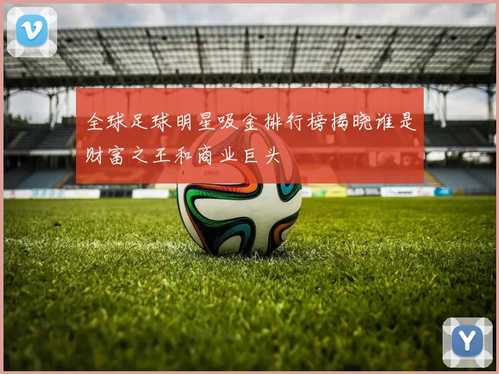 全球足球明星吸金排行榜揭晓谁是财富之王和商业巨头