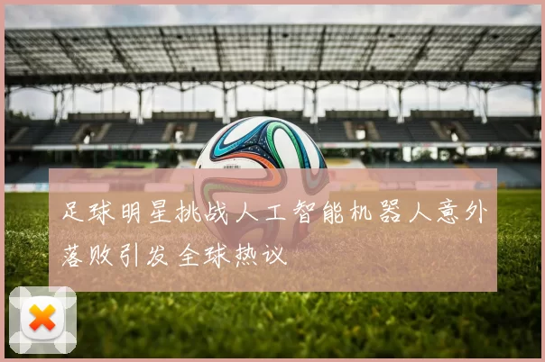 足球明星挑战人工智能机器人意外落败引发全球热议