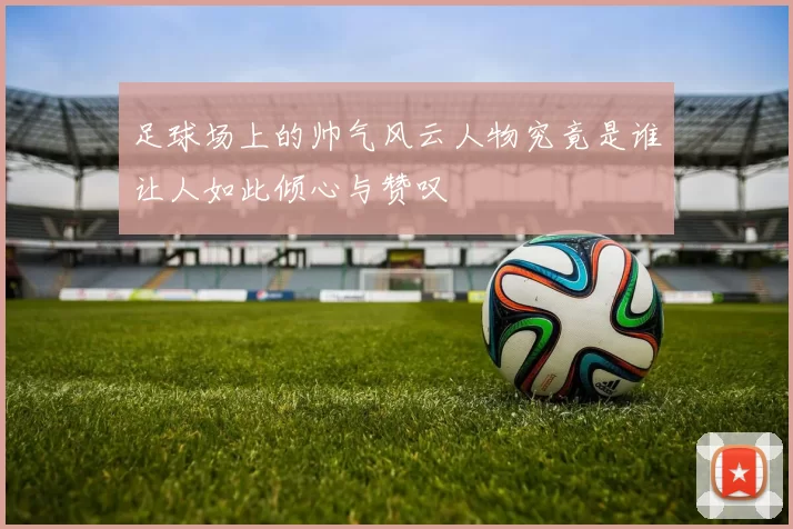 足球场上的帅气风云人物究竟是谁让人如此倾心与赞叹