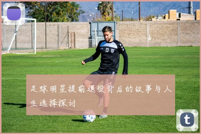 足球明星提前退役背后的故事与人生选择探讨