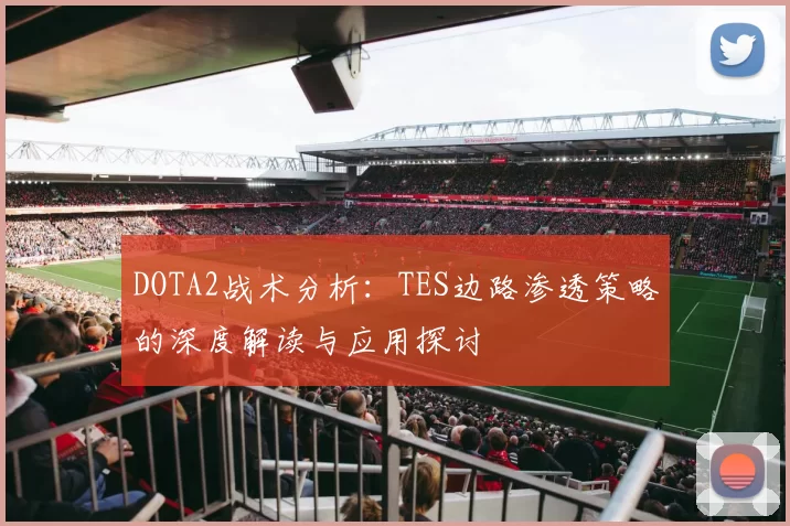 DOTA2战术分析：TES边路渗透策略的深度解读与应用探讨