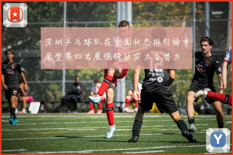 深圳乒乓球队在全国状态排行榜中荣登第四名展现强劲实力与潜力