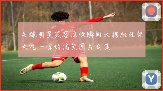 足球明星笑容惊悚瞬间大揭秘让你大吃一惊的搞笑图片合集