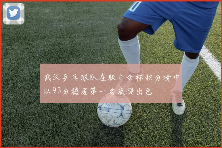 武汉乒乓球队在联合会杯积分榜中以93分稳居第一名表现出色