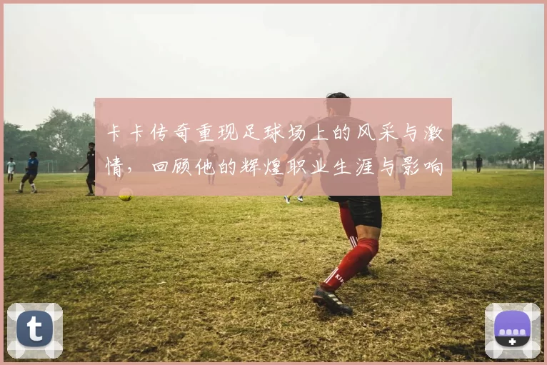 卡卡传奇重现足球场上的风采与激情，回顾他的辉煌职业生涯与影响力