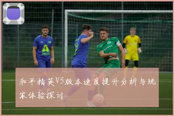 和平精英V5版本速度提升分析与玩家体验探讨
