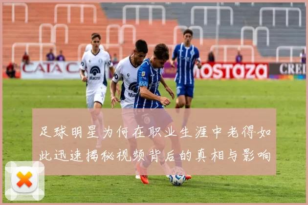 足球明星为何在职业生涯中老得如此迅速揭秘视频背后的真相与影响因素