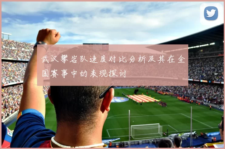 武汉攀岩队速度对比分析及其在全国赛事中的表现探讨
