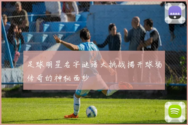 足球明星名字谜语大挑战揭开球场传奇的神秘面纱