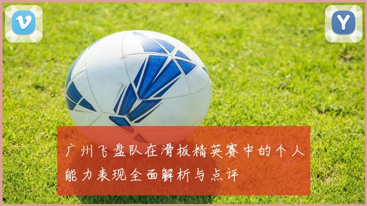广州飞盘队在滑板精英赛中的个人能力表现全面解析与点评