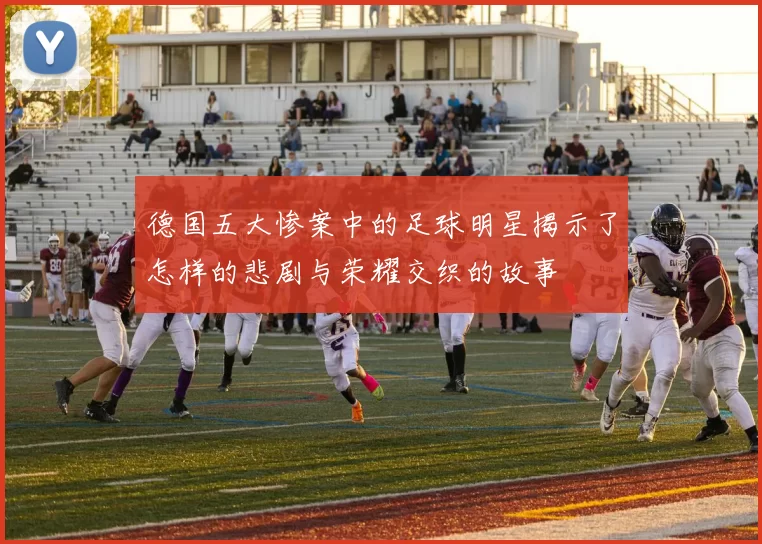 德国五大惨案中的足球明星揭示了怎样的悲剧与荣耀交织的故事