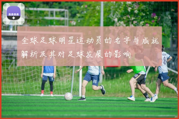 全球足球明星运动员的名字与成就解析及其对足球发展的影响