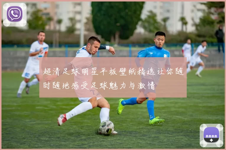 超清足球明星平板壁纸精选让你随时随地感受足球魅力与激情