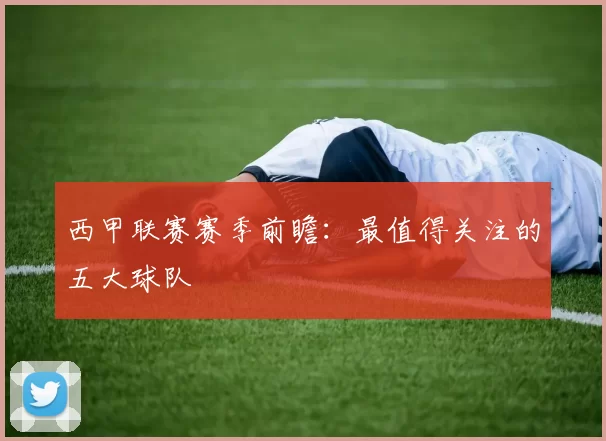 西甲联赛赛季前瞻：最值得关注的五大球队