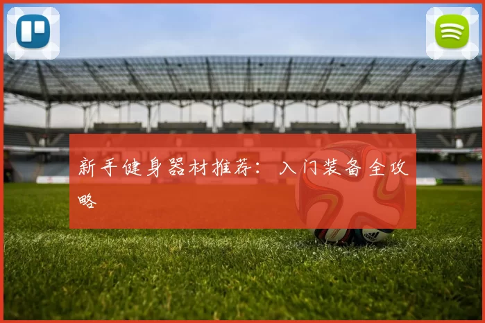 新手健身器材推荐：入门装备全攻略