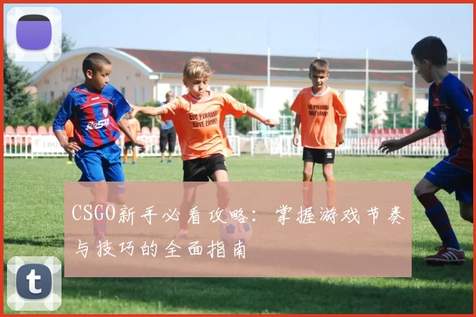 CSGO新手必看攻略：掌握游戏节奏与技巧的全面指南