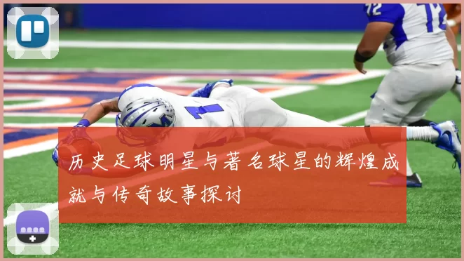历史足球明星与著名球星的辉煌成就与传奇故事探讨
