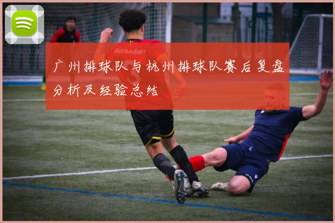 广州排球队与杭州排球队赛后复盘分析及经验总结