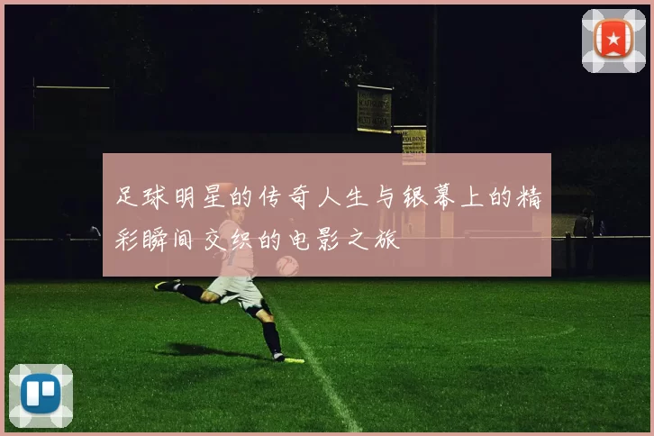 足球明星的传奇人生与银幕上的精彩瞬间交织的电影之旅
