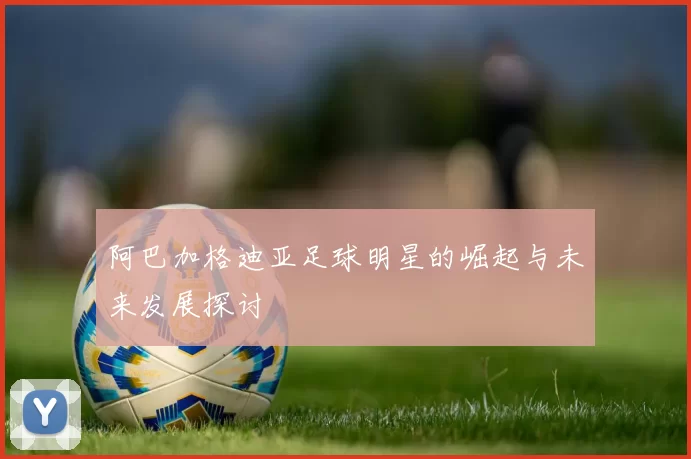 阿巴加格迪亚足球明星的崛起与未来发展探讨
