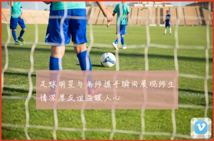 足球明星与老师握手瞬间展现师生情深厚友谊温暖人心