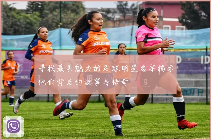 寻找最具魅力的足球明星名字揭示他们背后的故事与传奇