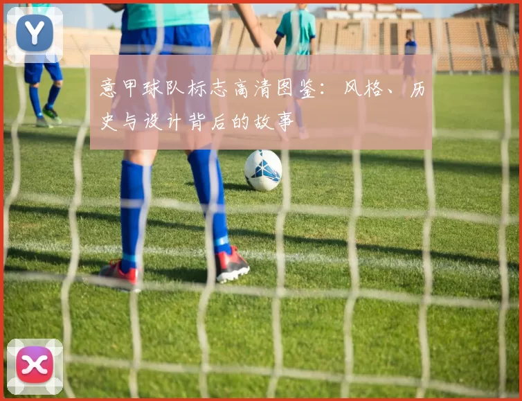 意甲球队标志高清图鉴：风格、历史与设计背后的故事
