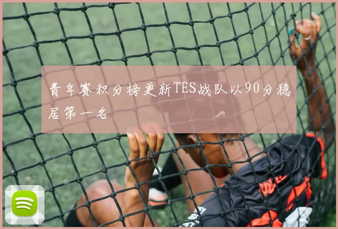 青年赛积分榜更新TES战队以90分稳居第一名