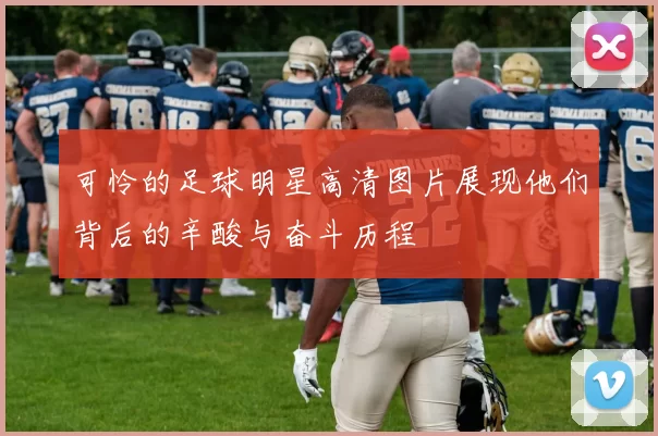 可怜的足球明星高清图片展现他们背后的辛酸与奋斗历程