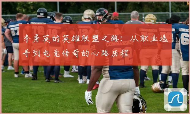 李秀英的英雄联盟之路：从职业选手到电竞传奇的心路历程