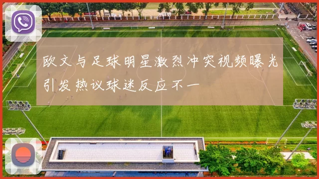 欧文与足球明星激烈冲突视频曝光引发热议球迷反应不一