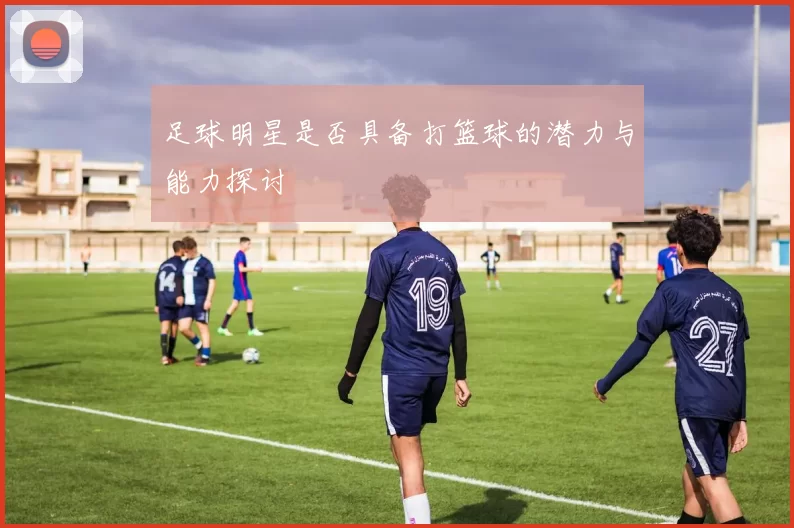 足球明星是否具备打篮球的潜力与能力探讨