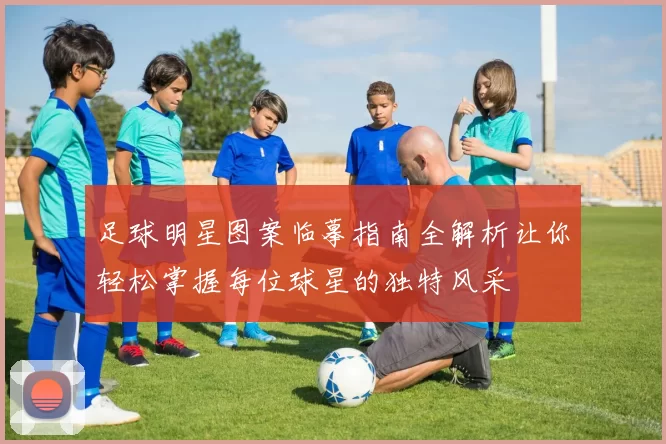 足球明星图案临摹指南全解析让你轻松掌握每位球星的独特风采