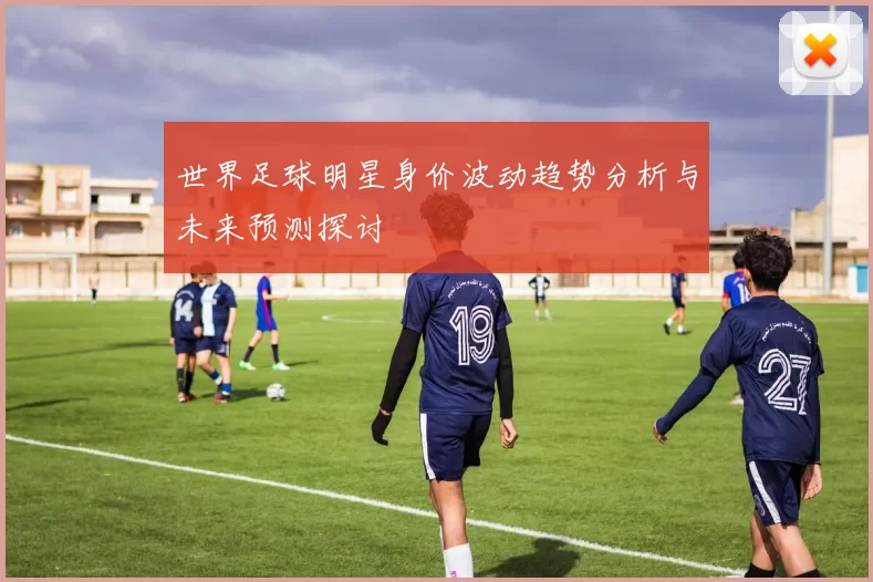 世界足球明星身价波动趋势分析与未来预测探讨
