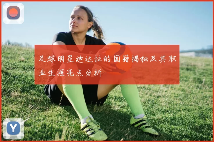 足球明星迪达拉的国籍揭秘及其职业生涯亮点分析