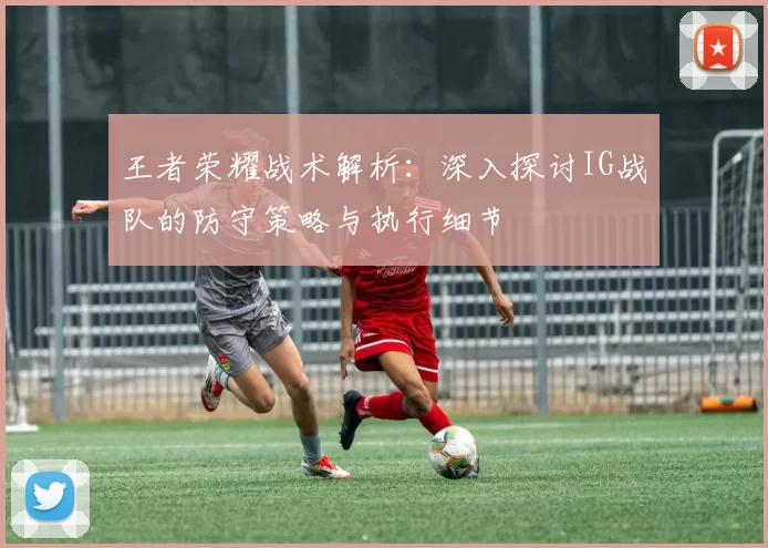 王者荣耀战术解析：深入探讨IG战队的防守策略与执行细节