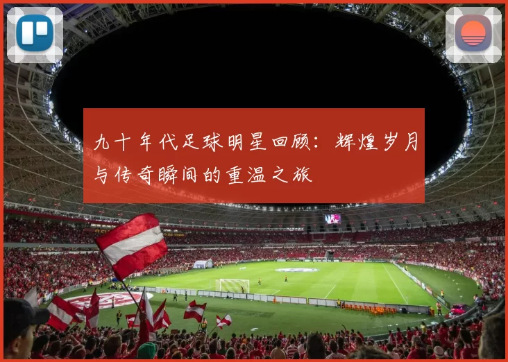 九十年代足球明星回顾：辉煌岁月与传奇瞬间的重温之旅